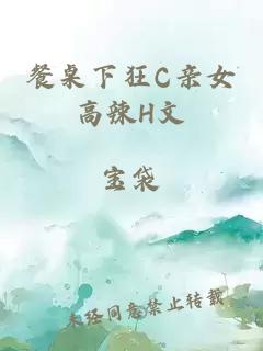 餐桌下狂C亲女高辣H文